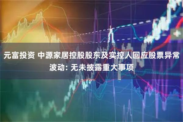 元富投資 中源家居控股股東及實(shí)控人回應股票異常波動(dòng): 無(wú)未披露重大事項
