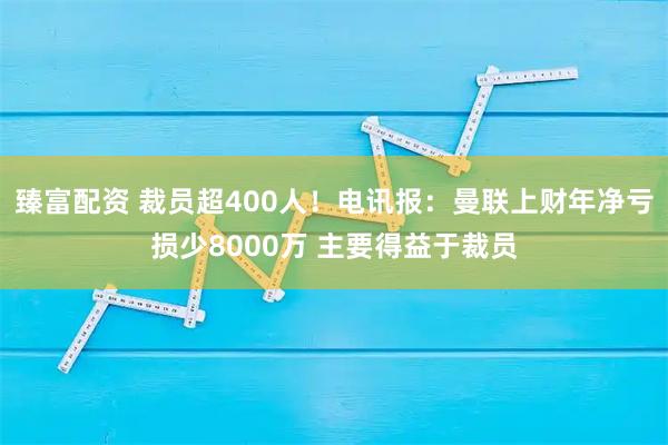臻富配資 裁員超400人！電訊報：曼聯(lián)上財年凈虧損少8000萬(wàn) 主要得益于裁員