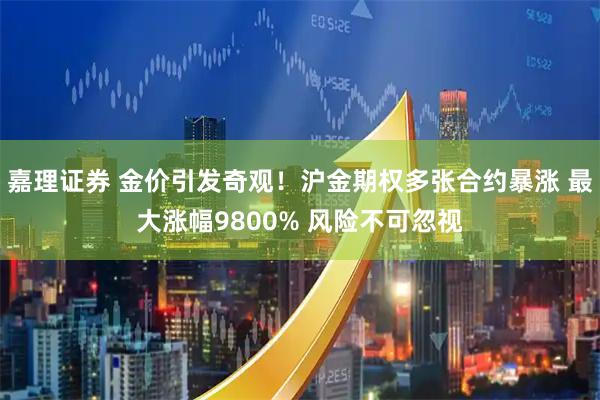 嘉理證券 金價(jià)引發(fā)奇觀(guān)！滬金期權多張合約暴漲 最大漲幅9800% 風(fēng)險不可忽視