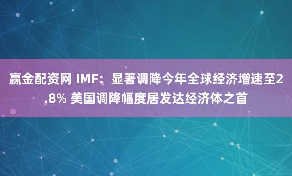 贏(yíng)金配資網(wǎng) IMF：顯著(zhù)調降今年全球經(jīng)濟增速至2.8% 美國調降幅度居發(fā)達經(jīng)濟體之首