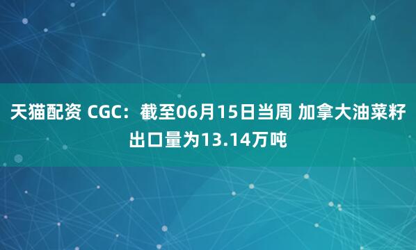 天貓配資 CGC：截至06月15日當周 加拿大油菜籽出口量為13.14萬(wàn)噸
