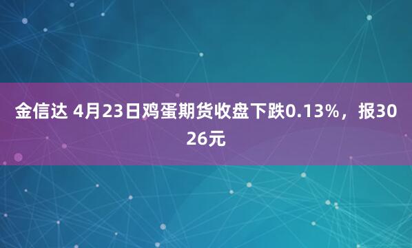 金信達 4月23日雞蛋期貨收盤(pán)下跌0.13%，報3026元
