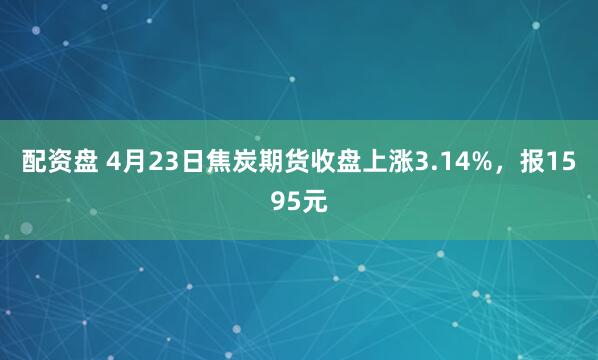 配資盤(pán) 4月23日焦炭期貨收盤(pán)上漲3.14%，報1595元