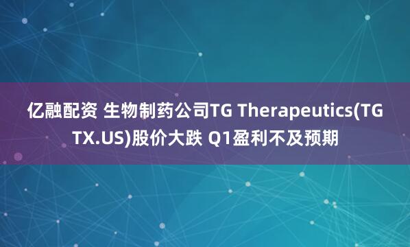億融配資 生物制藥公司TG Therapeutics(TGTX.US)股價(jià)大跌 Q1盈利不及預期