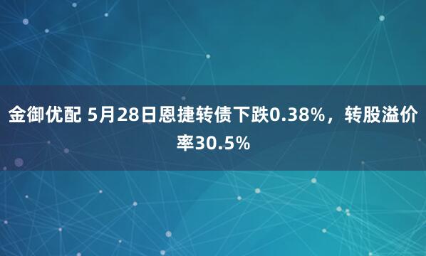 金御優(yōu)配 5月28日恩捷轉債下跌0.38%，轉股溢價(jià)率30.5%
