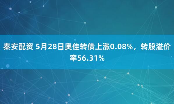 秦安配資 5月28日奧佳轉債上漲0.08%，轉股溢價(jià)率56.31%