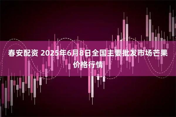 春安配資 2025年6月8日全國主要批發(fā)市場(chǎng)芒果價(jià)格行情