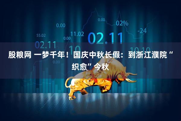 股糧網(wǎng) 一夢(mèng)千年！國慶中秋長(cháng)假：到浙江濮院“織愈”今秋