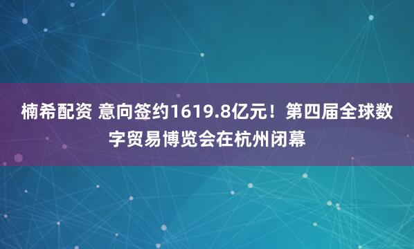 楠希配資 意向簽約1619.8億元！第四屆全球數字貿易博覽會(huì )在杭州閉幕