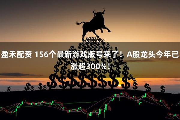 盈禾配資 156個(gè)最新游戲版號來(lái)了！A股龍頭今年已漲超300%！