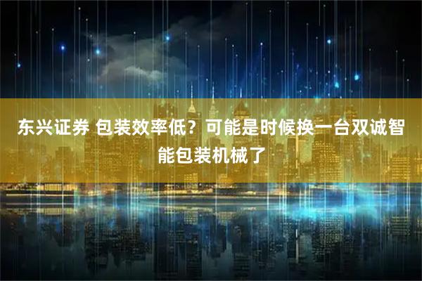 東興證券 包裝效率低？可能是時(shí)候換一臺雙誠智能包裝機械了