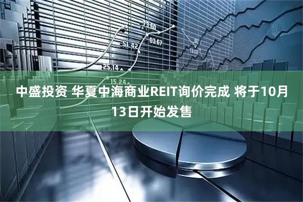 中盛投資 華夏中海商業(yè)REIT詢(xún)價(jià)完成 將于10月13日開(kāi)始發(fā)售