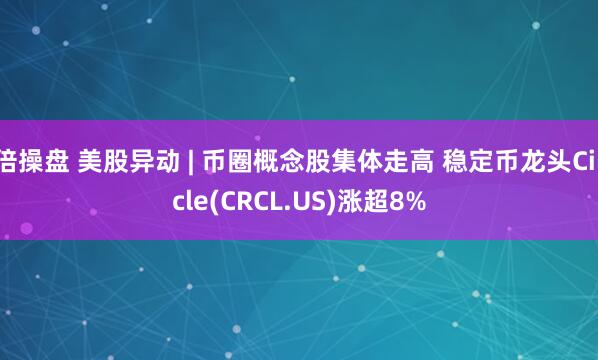 倍操盤(pán) 美股異動(dòng) | 幣圈概念股集體走高 穩定幣龍頭Circle(CRCL.US)漲超8%