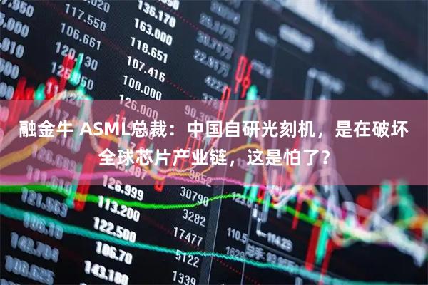 融金牛 ASML總裁：中國自研光刻機，是在破壞全球芯片產(chǎn)業(yè)鏈，這是怕了？