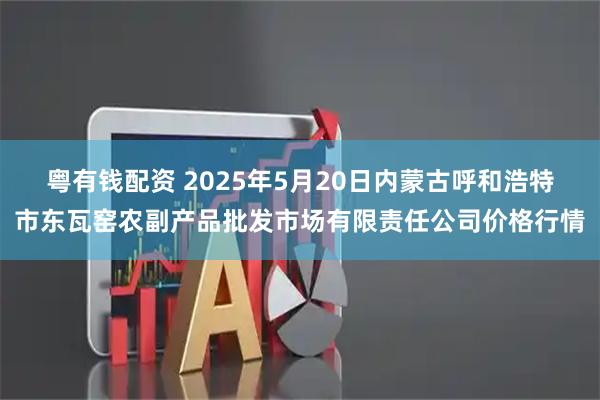 粵有錢(qián)配資 2025年5月20日內蒙古呼和浩特市東瓦窯農副產(chǎn)品批發(fā)市場(chǎng)有限責任公司價(jià)格行情