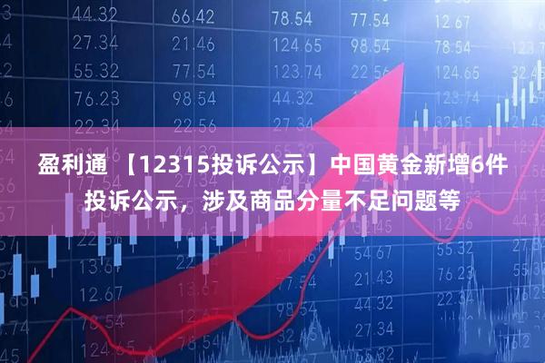 盈利通 【12315投訴公示】中國黃金新增6件投訴公示，涉及商品分量不足問(wèn)題等